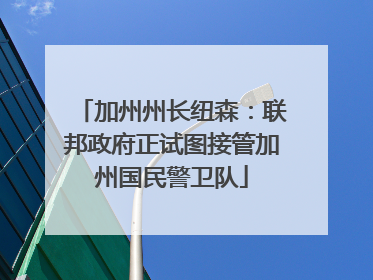 加州州长纽森：联邦政府正试图接管加州国民警卫队